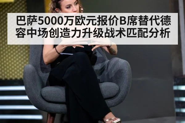 巴萨5000万欧元报价B席替代德容中场创造力升级战术匹配分析