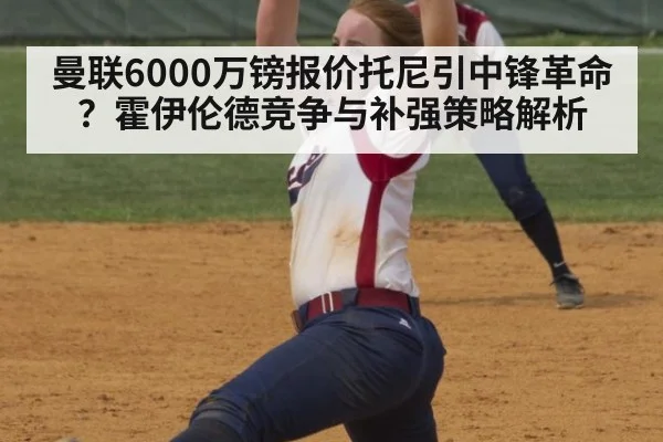 曼联6000万镑报价托尼引中锋革命？霍伊伦德竞争与补强策略解析
