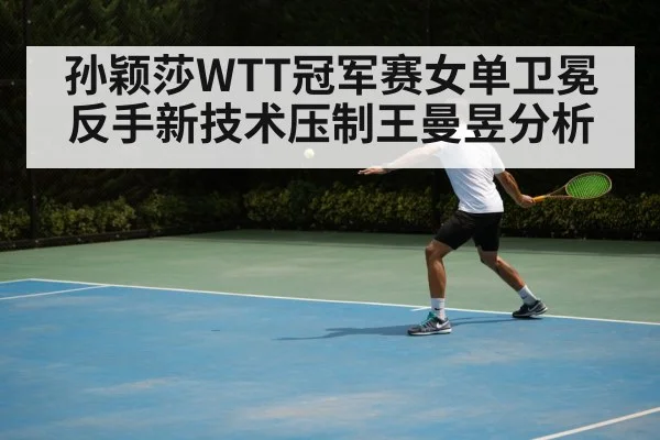 孙颖莎WTT冠军赛女单卫冕反手新技术压制王曼昱分析