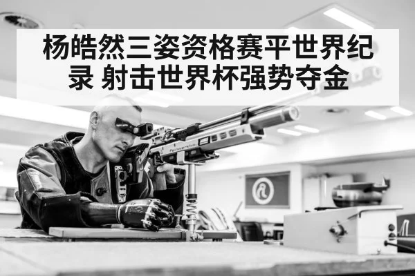杨皓然三姿资格赛平世界纪录 射击世界杯强势夺金