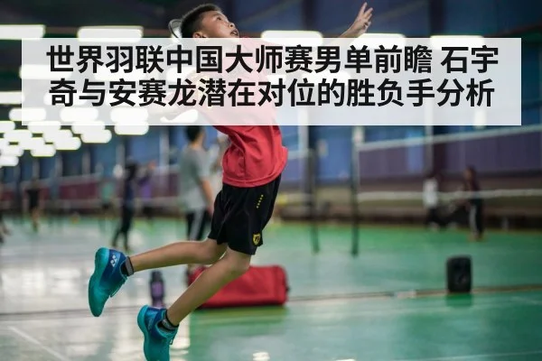 世界羽联中国大师赛男单前瞻 石宇奇与安赛龙潜在对位的胜负手分析
