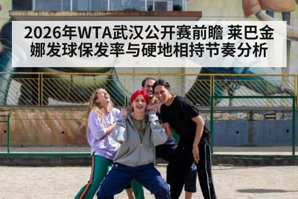 2026年WTA武汉公开赛前瞻 莱巴金娜发球保发率与硬地相持节奏分析
